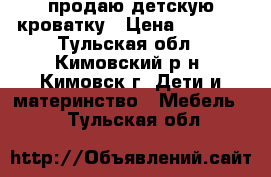 продаю детскую кроватку › Цена ­ 2 000 - Тульская обл., Кимовский р-н, Кимовск г. Дети и материнство » Мебель   . Тульская обл.